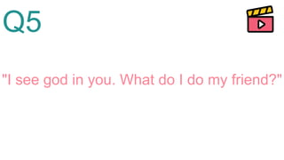 Q5
"I see god in you. What do I do my friend?"
 