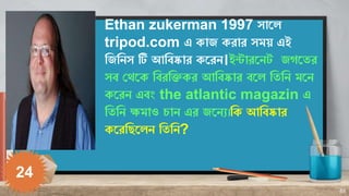 88
24
Ethan zukerman 1997 সালে
tripod.com এ াজ িাি সময় এই
রজরেস টি আরবষ্কাি লিে।ইন্টািলেে জ লতি
সব কথল রবিরি ি আরবষ্কাি বল...
