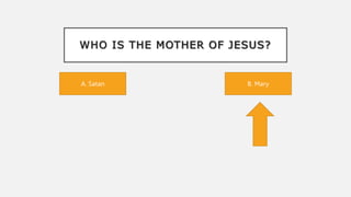 WHO IS THE MOTHER OF JESUS?
A. Satan B. Mary
 