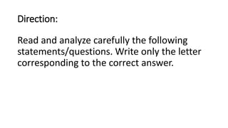 Direction:
Read and analyze carefully the following
statements/questions. Write only the letter
corresponding to the correct answer.
 