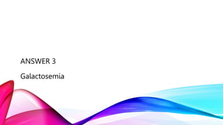 ANSWER 3
Galactosemia
 