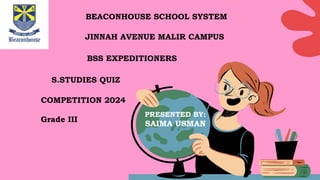 BEACONHOUSE SCHOOL SYSTEM
JINNAH AVENUE MALIR CAMPUS
BSS EXPEDITIONERS
S.STUDIES QUIZ
COMPETITION 2024
Grade III
PRESENTED BY:
SAIMA USMAN
 