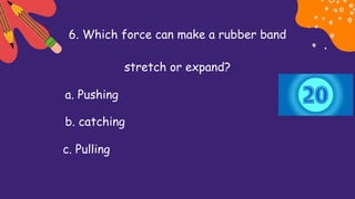 6. Which force can make a rubber band
stretch or expand?
a. Pushing
b. catching
c. Pulling
 