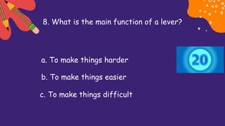 8. What is the main function of a lever?
a. To make things harder
b. To make things easier
c. To make things difficult
 
