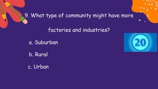 9. What type of community might have more
factories and industries?
a. Suburban
b. Rural
c. Urban
 
