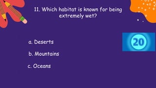 11. Which habitat is known for being
extremely wet?
a. Deserts
b. Mountains
c. Oceans
 