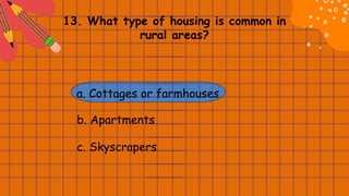 13. What type of housing is common in
rural areas?
a. Cottages or farmhouses
b. Apartments
c. Skyscrapers
 
