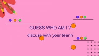 GUESS WHO AM I ?
discuss with your teann
 