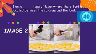 I am a _____type of lever where the effort is
located between the fulcrum and the load.
IMAGE 2
 