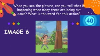 When you see the picture, can you tell what is
happening when many trees are being cut
down? What is the word for this action?
IMAGE 6
 