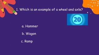 1. Which is an example of a wheel and axle?
a. Hammer
b. Wagon
c. Ramp
 