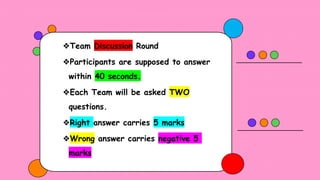❖Team Discussion Round
❖Participants are supposed to answer
within 40 seconds.
❖Each Team will be asked TWO
questions.
❖Right answer carries 5 marks
❖Wrong answer carries negative 5
marks
 