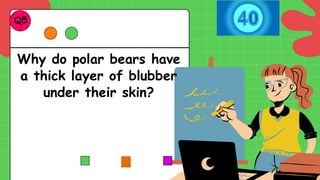 Why do polar bears have
a thick layer of blubber
under their skin?
Q5.
 