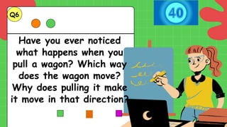 Have you ever noticed
what happens when you
pull a wagon? Which way
does the wagon move?
Why does pulling it make
it move in that direction?
Q6.
 
