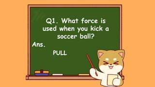Q1. What force is
used when you kick a
soccer ball?
Ans.
PULL
 