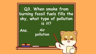 Q3. When smoke from
burning fossil fuels fills the
sky, what type of pollution
is it?
Ans. Air
pollution
 