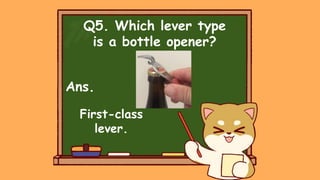 Q5. Which lever type
is a bottle opener?
Ans.
First-class
lever.
 