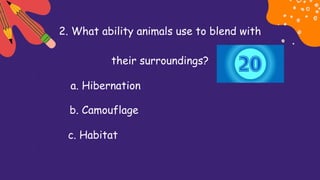 2. What ability animals use to blend with
their surroundings?
a. Hibernation
b. Camouflage
c. Habitat
 