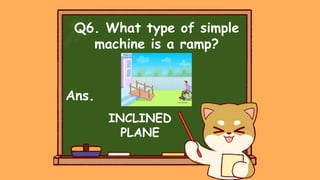 Q6. What type of simple
machine is a ramp?
Ans.
INCLINED
PLANE
 