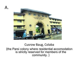 A. Cusrow Baug, Colaba ( the Parsi colony where residential accomodation is strictly reserved for members of the community.  ) 