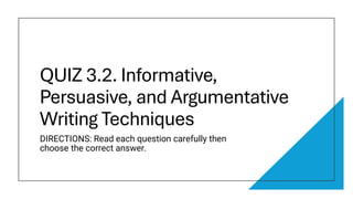 QUIZ 3.2. Informative,
Persuasive, and Argumentative
Writing Techniques
DIRECTIONS: Read each question carefully then
choose the correct answer.
 