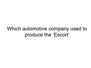 Which automotive company used to
produce the Escort
 