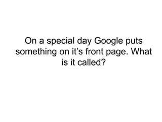 On a special day Google puts
something on its front page. What
is it called?
 