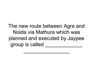 The new route between Agra and
Noida via Mathura which was
planned and executed by Jaypee
group is called _____________
________________
 