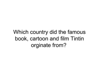 Which country did the famous
book, cartoon and film Tintin
orginate from?
 