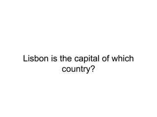 Lisbon is the capital of which
country?
 