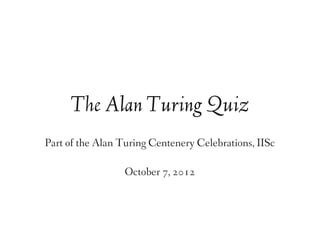 The Alan Turing Quiz
Part of the Alan Turing Centenery Celebrations, IISc
October 7, 2012
 