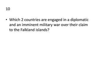 10
• Which 2 countries are engaged in a diplomatic
and an imminent military war over their claim
to the Falkland islands?
 