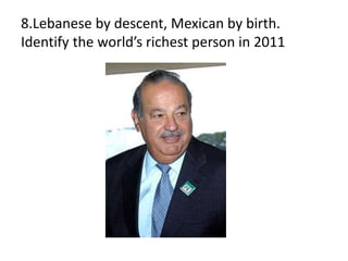8.Lebanese by descent, Mexican by birth.
Identify the world’s richest person in 2011
 