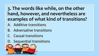 3. The words like while, on the other
hand, however, and nevertheless are
examples of what kind of transitions?
A. Additive transitions
B. Adversative transitions
C. Causal transitions
D. Sequential transitions
 