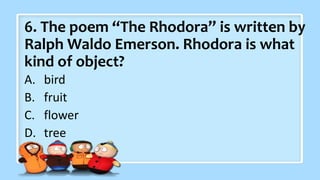 6. The poem “The Rhodora” is written by
Ralph Waldo Emerson. Rhodora is what
kind of object?
A. bird
B. fruit
C. flower
D. tree
 