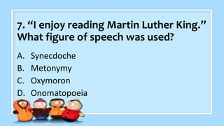 7. “I enjoy reading Martin Luther King.”
What figure of speech was used?
A. Synecdoche
B. Metonymy
C. Oxymoron
D. Onomatopoeia
 