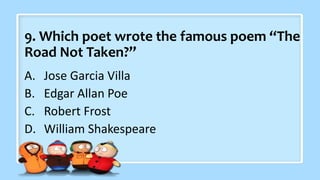 9. Which poet wrote the famous poem “The
Road Not Taken?”
A. Jose Garcia Villa
B. Edgar Allan Poe
C. Robert Frost
D. William Shakespeare
 