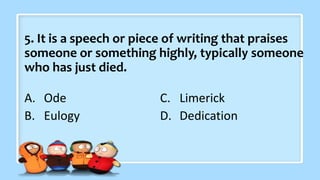 5. It is a speech or piece of writing that praises
someone or something highly, typically someone
who has just died.
A. Ode
B. Eulogy
C. Limerick
D. Dedication
 