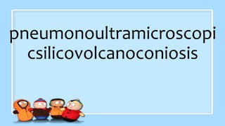 pneumonoultramicroscopi
csilicovolcanoconiosis
 