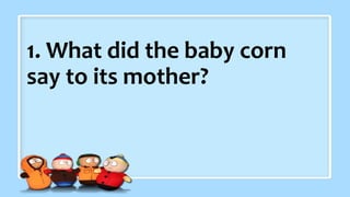 1. What did the baby corn
say to its mother?
 