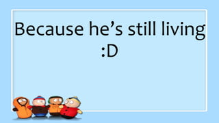 Because he’s still living
:D
 