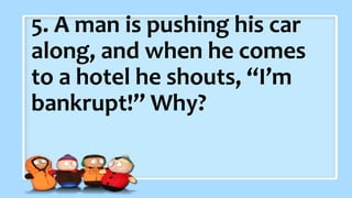 2. What did the baby corn
say to its mother?
5. A man is pushing his car
along, and when he comes
to a hotel he shouts, “I’m
bankrupt!” Why?
 