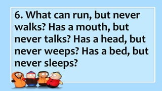 2. What did the baby corn
say to its mother?
6. What can run, but never
walks? Has a mouth, but
never talks? Has a head, but
never weeps? Has a bed, but
never sleeps?
 