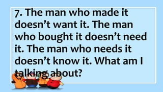 2. What did the baby corn
say to its mother?
7. The man who made it
doesn’t want it. The man
who bought it doesn’t need
it. The man who needs it
doesn’t know it. What am I
talking about?
 