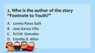 2. Who is the author of the story
“Footnote to Youth?”
A. Loreto Paras-Sulit
B. Jose Garcia Villa
C. N.V.M. Gonzalez
D. Estrella D. Alfon
 