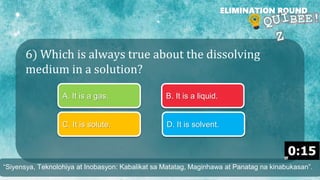 6) Which is always true about the dissolving
medium in a solution?
ELIMINATION ROUND
A. It is a gas. B. It is a liquid.
C. It is solute. D. It is solvent.
“Siyensya, Teknolohiya at Inobasyon: Kabalikat sa Matatag, Maginhawa at Panatag na kinabukasan”.
 