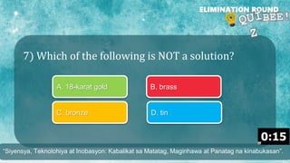 7) Which of the following is NOT a solution?
ELIMINATION ROUND
A. 18-karat gold B. brass
C. bronze D. tin
“Siyensya, Teknolohiya at Inobasyon: Kabalikat sa Matatag, Maginhawa at Panatag na kinabukasan”.
 