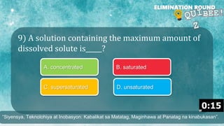 9) A solution containing the maximum amount of
dissolved solute is_____?
ELIMINATION ROUND
A. concentrated B. saturated
C. supersaturated D. unsaturated
“Siyensya, Teknolohiya at Inobasyon: Kabalikat sa Matatag, Maginhawa at Panatag na kinabukasan”.
 