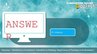 ANSWE
R
ELIMINATION ROUND
D. mixture
“Siyensya, Teknolohiya at Inobasyon: Kabalikat sa Matatag, Maginhawa at Panatag na kinabukasan”.
 