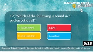 12) Which of the following is found in a
prokaryotic cell?
ELIMINATION ROUND
A. cytoskeleton B. DNA
C. mitochondrion D. nucleus
“Siyensya, Teknolohiya at Inobasyon: Kabalikat sa Matatag, Maginhawa at Panatag na kinabukasan”.
 